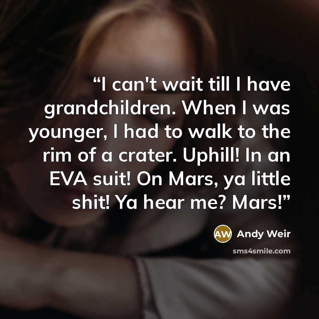 “I can't wait till I have grandchildren. When I was younger, I had to walk to the rim of a crater. Uphill! In an EVA suit! On Mars, ya little shit! Ya hear me? Mars!” quote by Andy Weir
