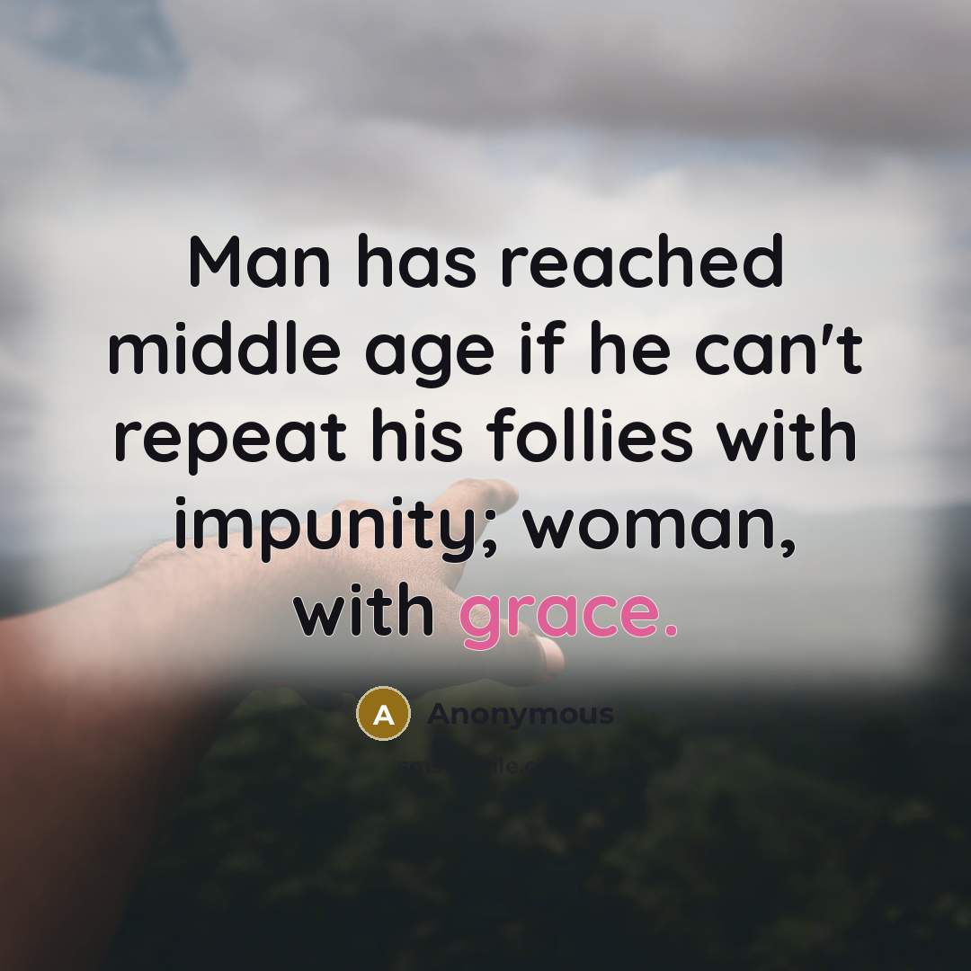 “Man has reached middle age if he can't repeat his follies with impunity; woman, with grace.” quote by Anonymous
