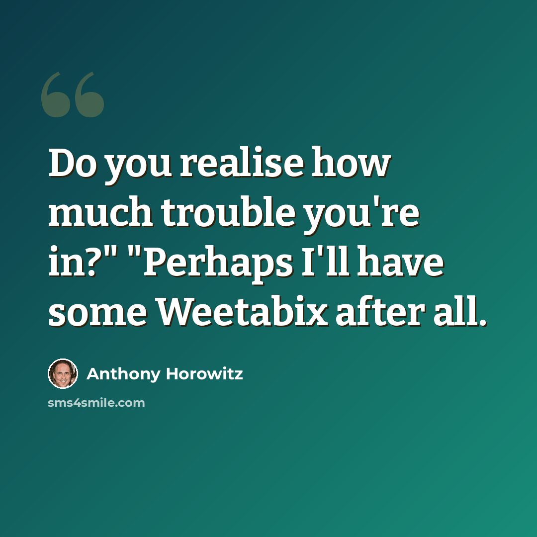 “Do you realise how much trouble you're in?" "Perhaps I'll have some Weetabix after all.” quote by Anthony Horowitz