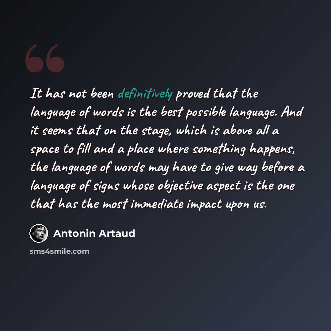 “It has not been definitively proved that the language of words is the best possible language. And it seems that on the stage, which is above all a space to fill and a place where something happens, the language of words may have to give way before a language of signs whose objective aspect is the…” quote by Antonin Artaud
