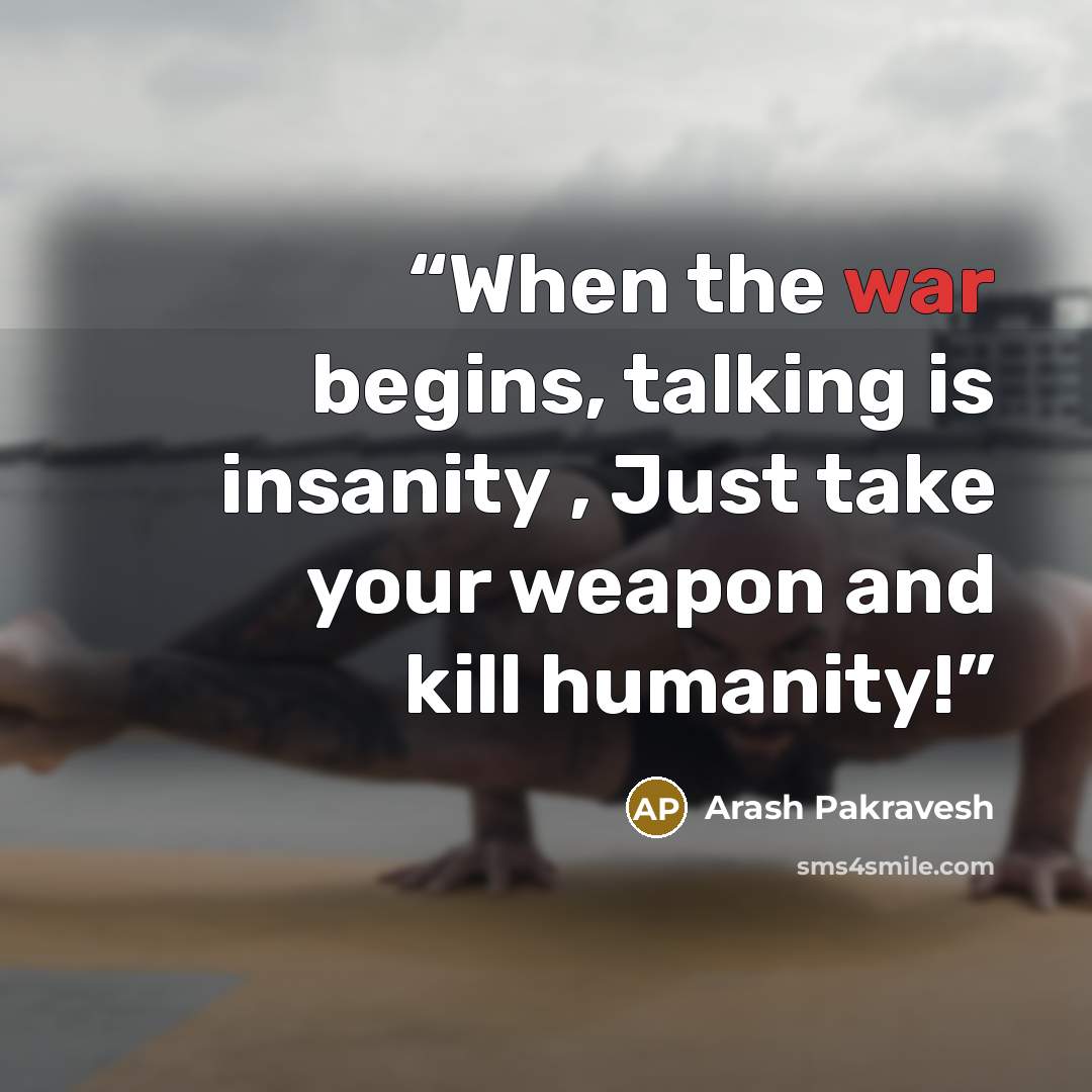 “When the war begins, talking is insanity , Just take your weapon and kill humanity!” quote by Arash Pakravesh