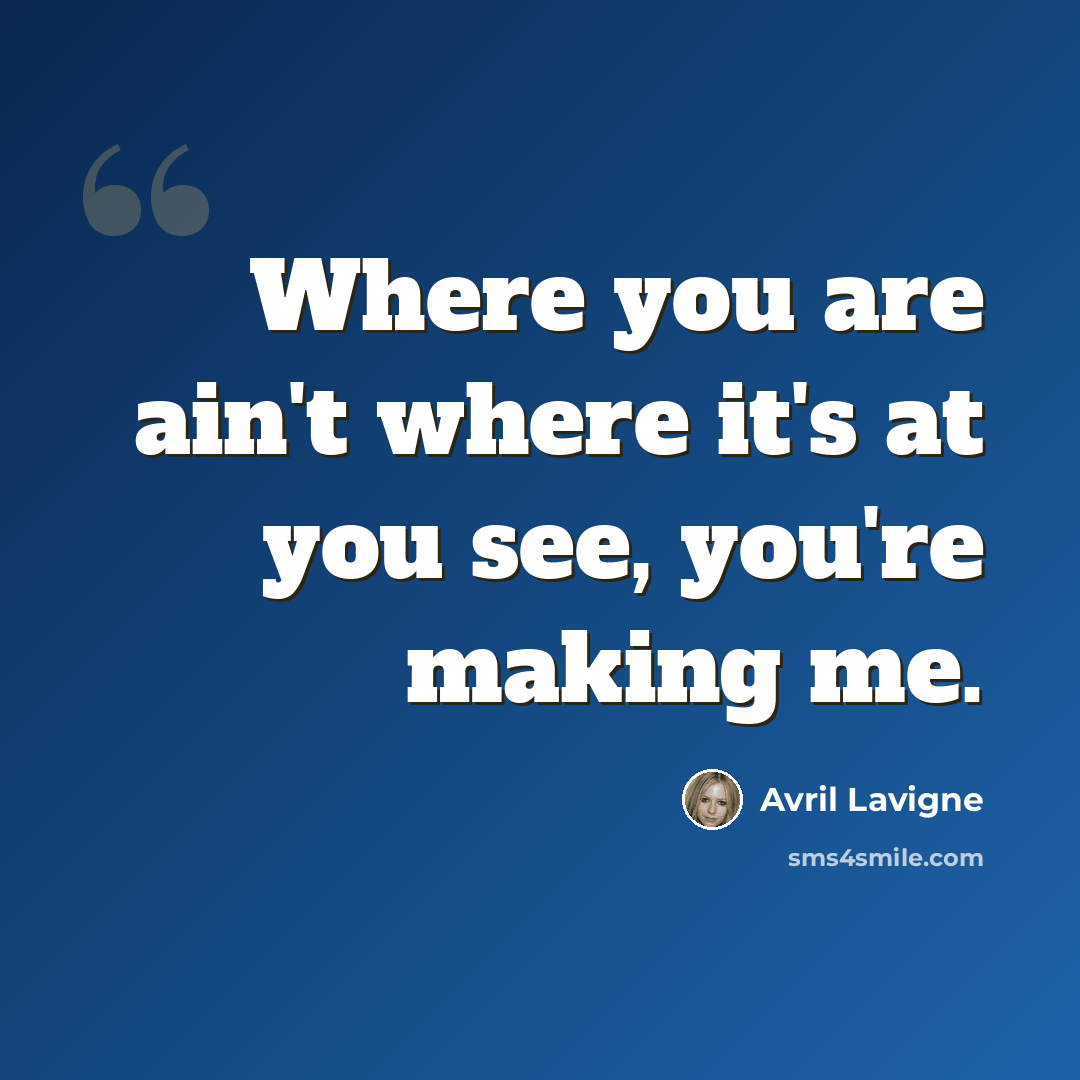 “Where you are ain't where it's at you see, you're making me.” quote by Avril Lavigne