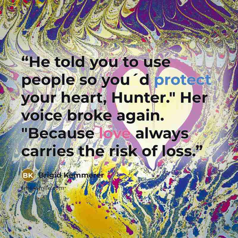 “He told you to use people so you´d protect your heart, Hunter." Her voice broke again. "Because love always carries the risk of loss.” quote by Brigid Kemmerer