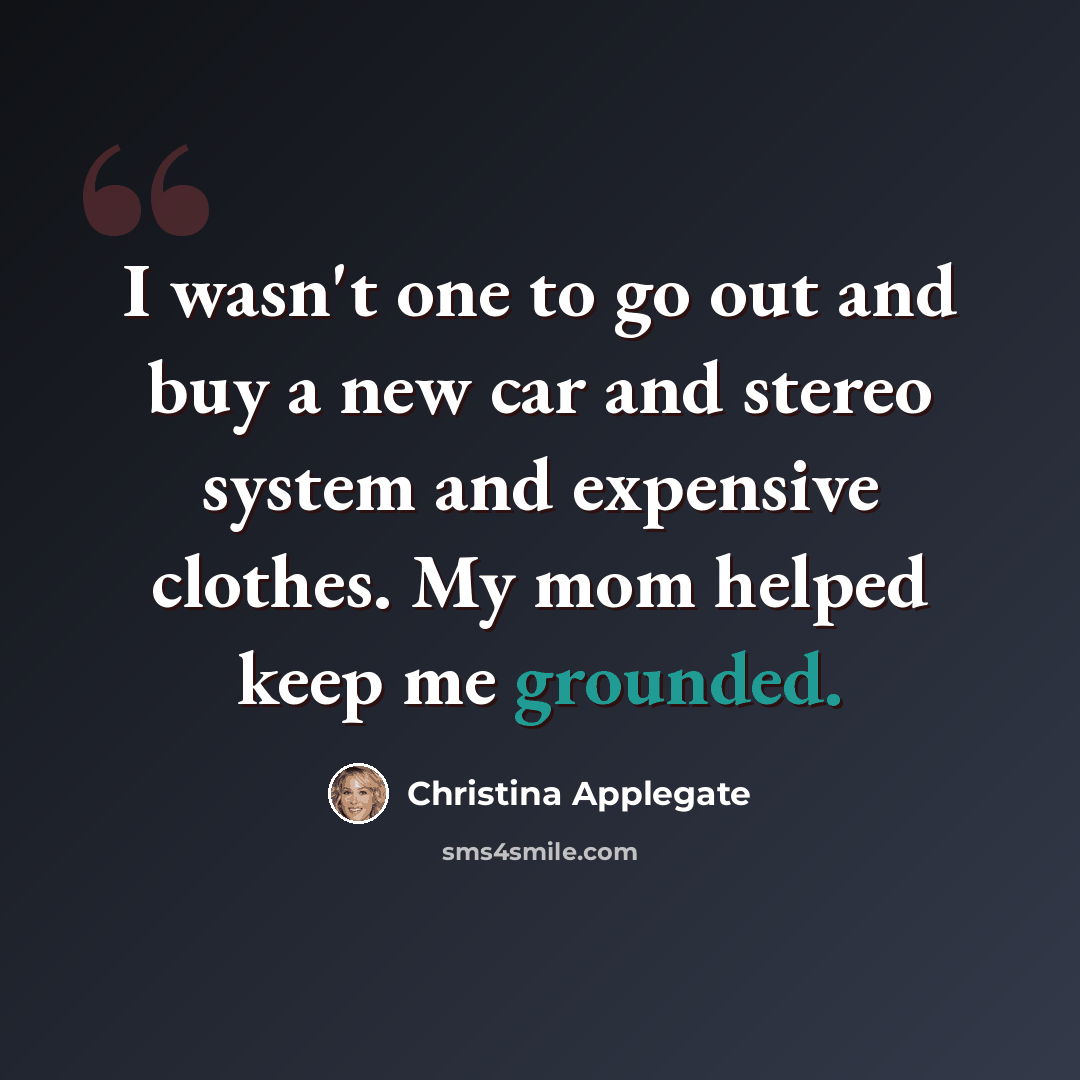 “I wasn't one to go out and buy a new car and stereo system and expensive clothes. My mom helped keep me grounded.” quote by Christina Applegate