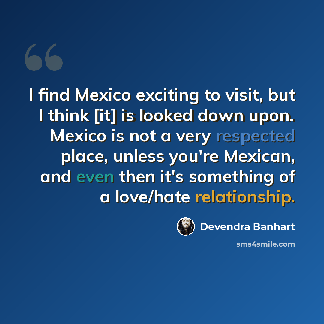 “I find Mexico exciting to visit, but I think [it] is looked down upon. Mexico is not a very respected place, unless you're Mexican, and even then it's something of a love/hate relationship.” quote by Devendra Banhart
