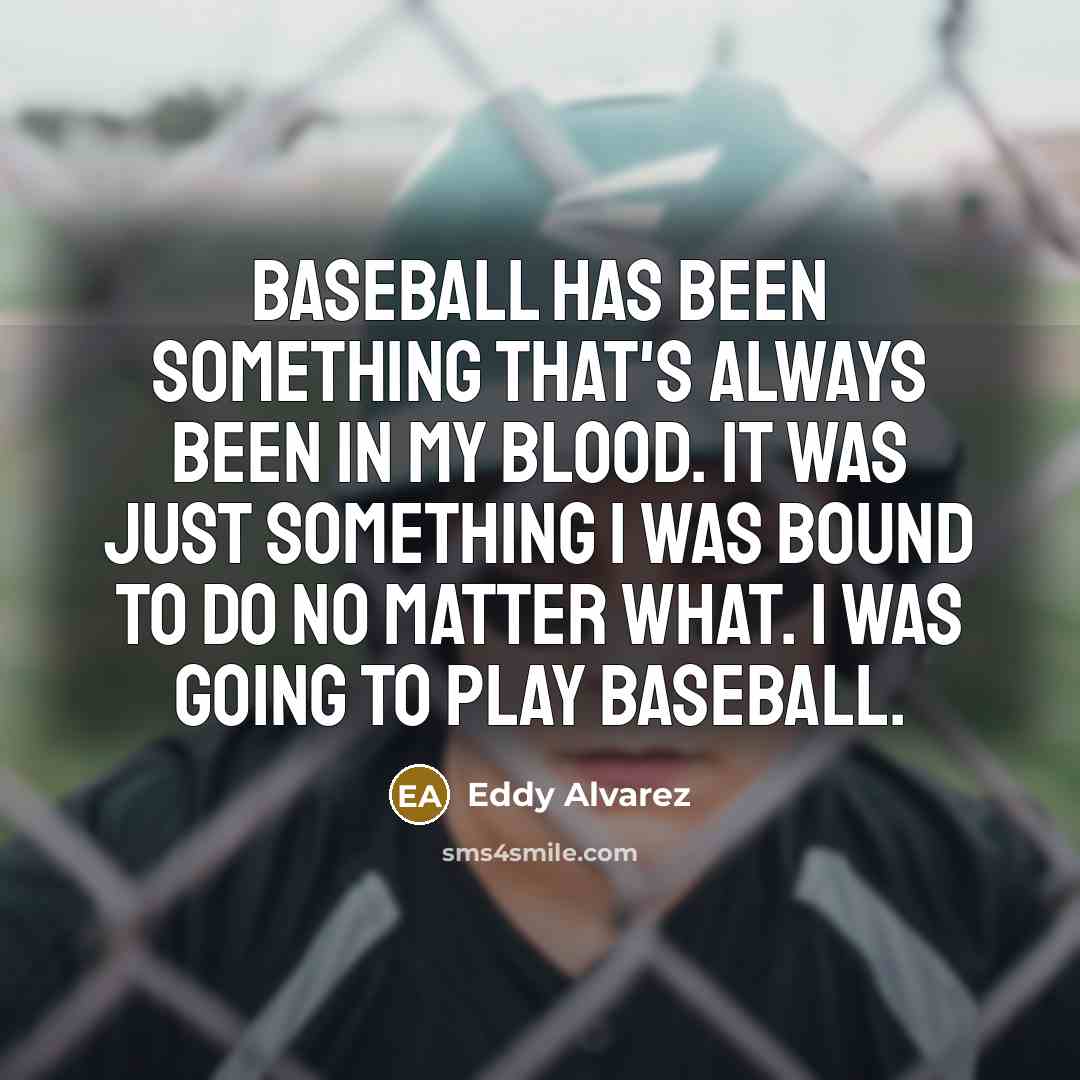 “Baseball has been something that's always been in my blood. It was just something I was bound to do no matter what. I was going to play baseball.” quote by Eddy Alvarez