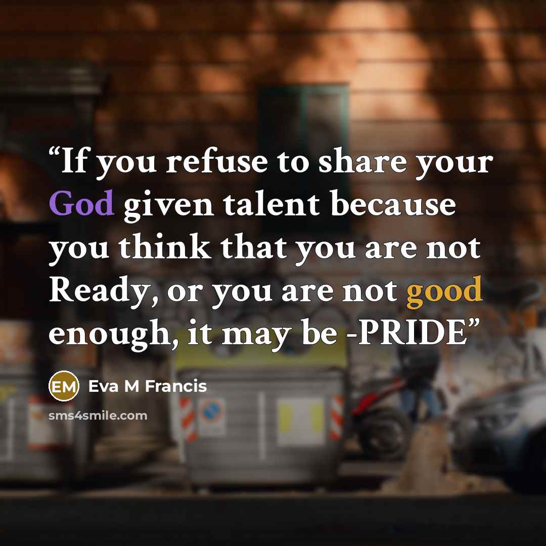 “If you refuse to share your God given talent because you think that you are not Ready, or you are not good enough, it may be -PRIDE” quote by Eva M Francis