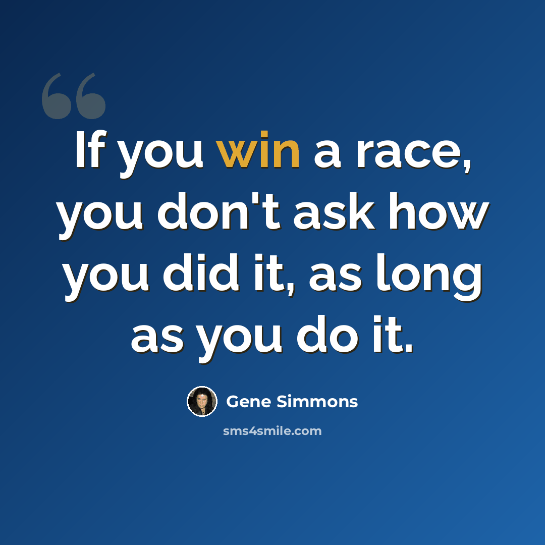 “If you win a race, you don't ask how you did it, as long as you do it.” quote by Gene Simmons