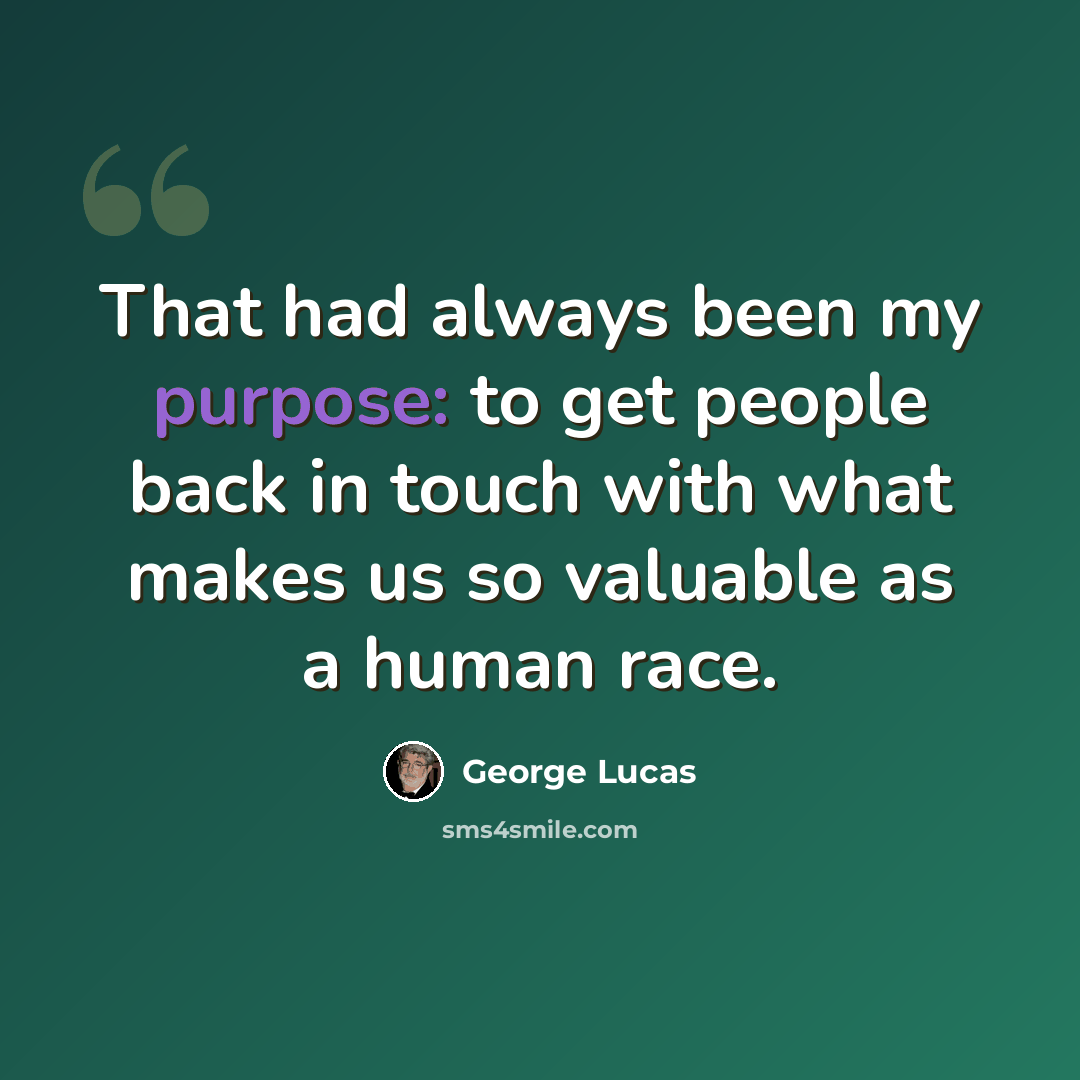 “That had always been my purpose: to get people back in touch with what makes us so valuable as a human race.” quote by George Lucas
