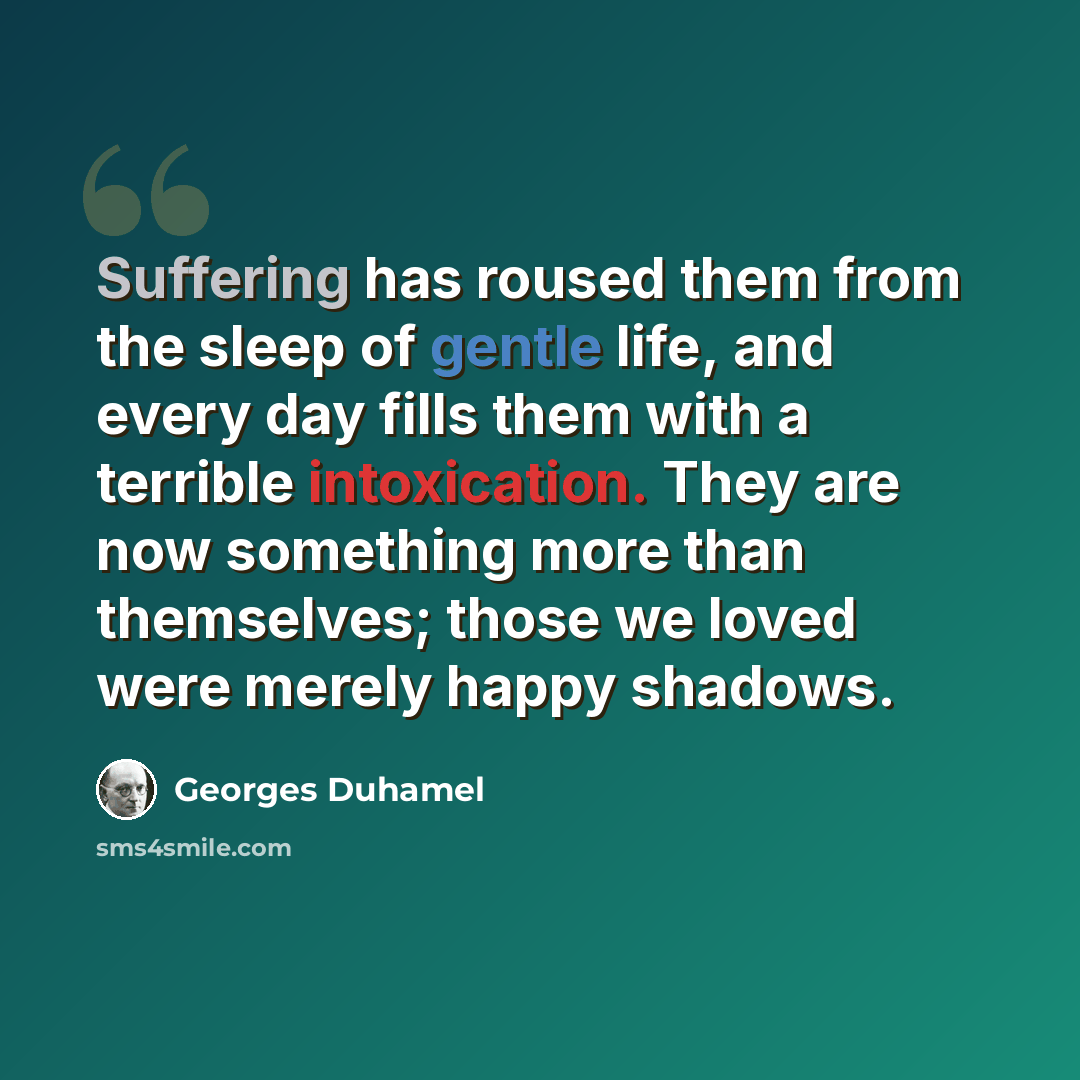 “Suffering has roused them from the sleep of gentle life, and every day fills them with a terrible intoxication. They are now something more than themselves; those we loved were merely happy shadows.” quote by Georges Duhamel