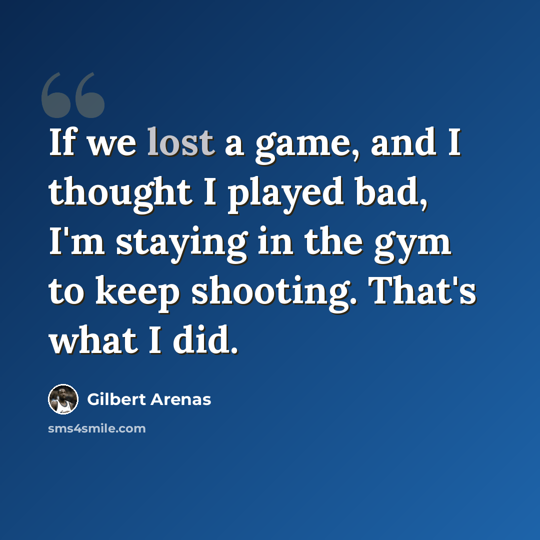 “If we lost a game, and I thought I played bad, I'm staying in the gym to keep shooting. That's what I did.” quote by Gilbert Arenas