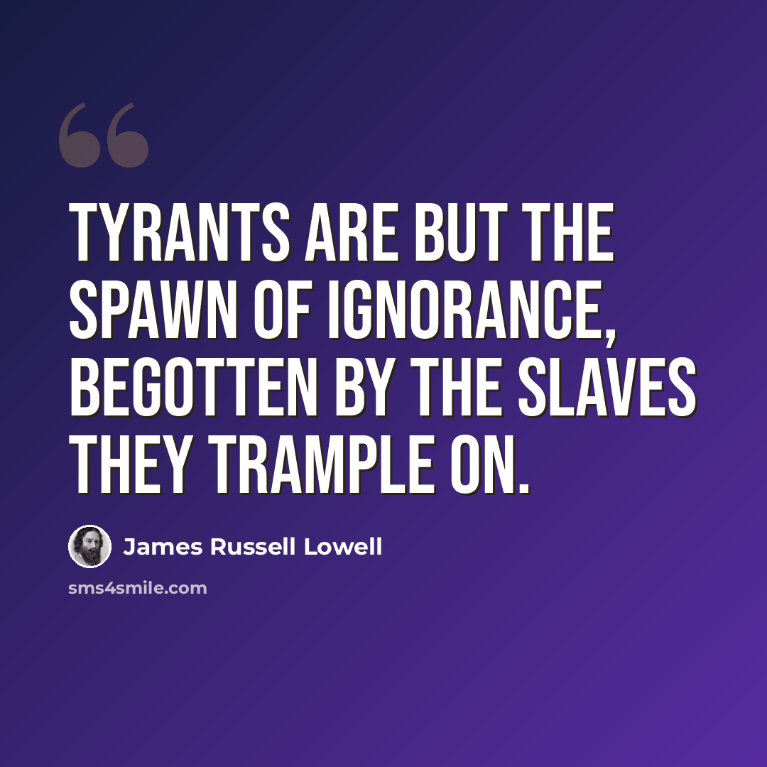 “Tyrants are but the spawn of Ignorance, Begotten by the slaves they trample on.” quote by James Russell Lowell