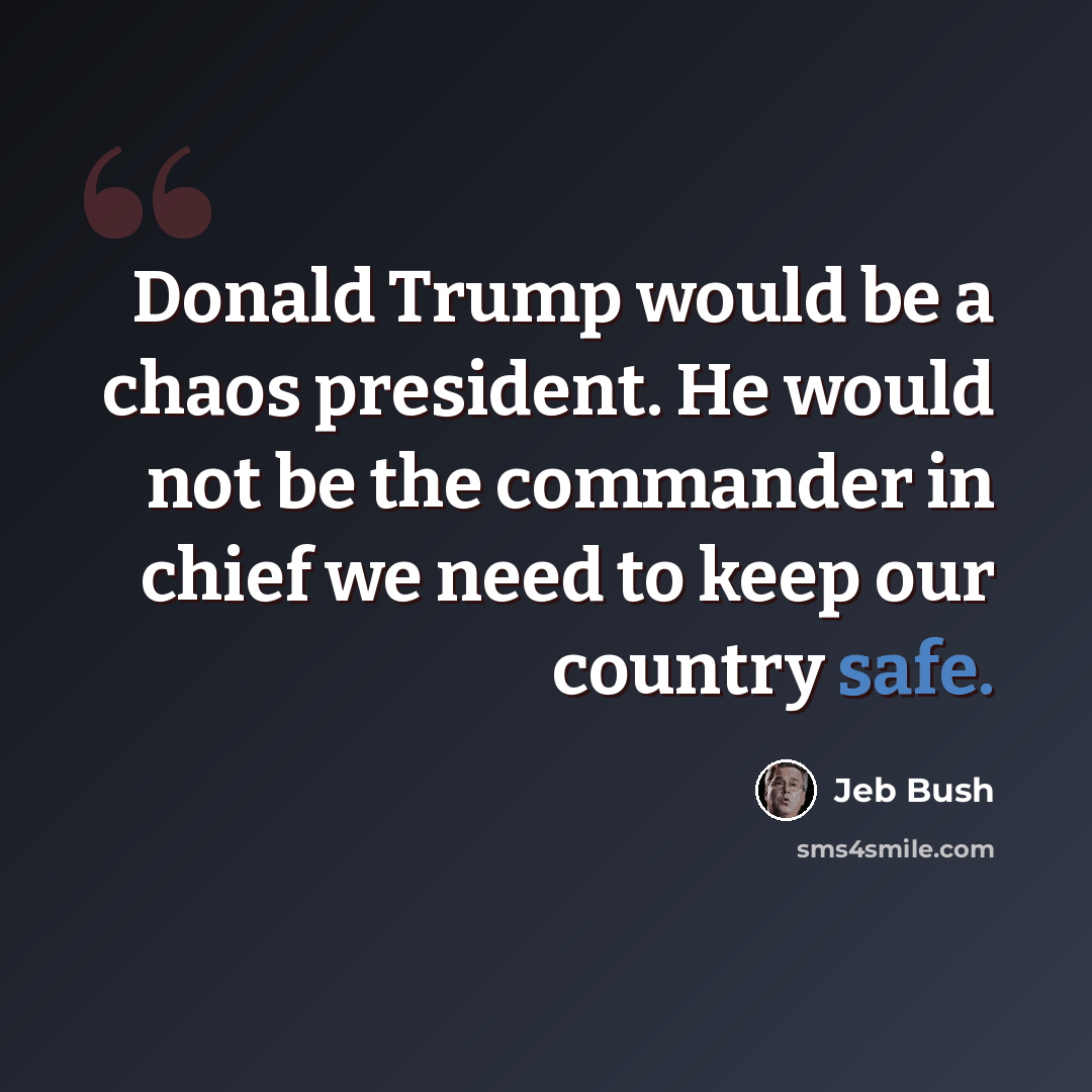 “Donald Trump would be a chaos president. He would not be the commander in chief we need to keep our country safe.” quote by Jeb Bush