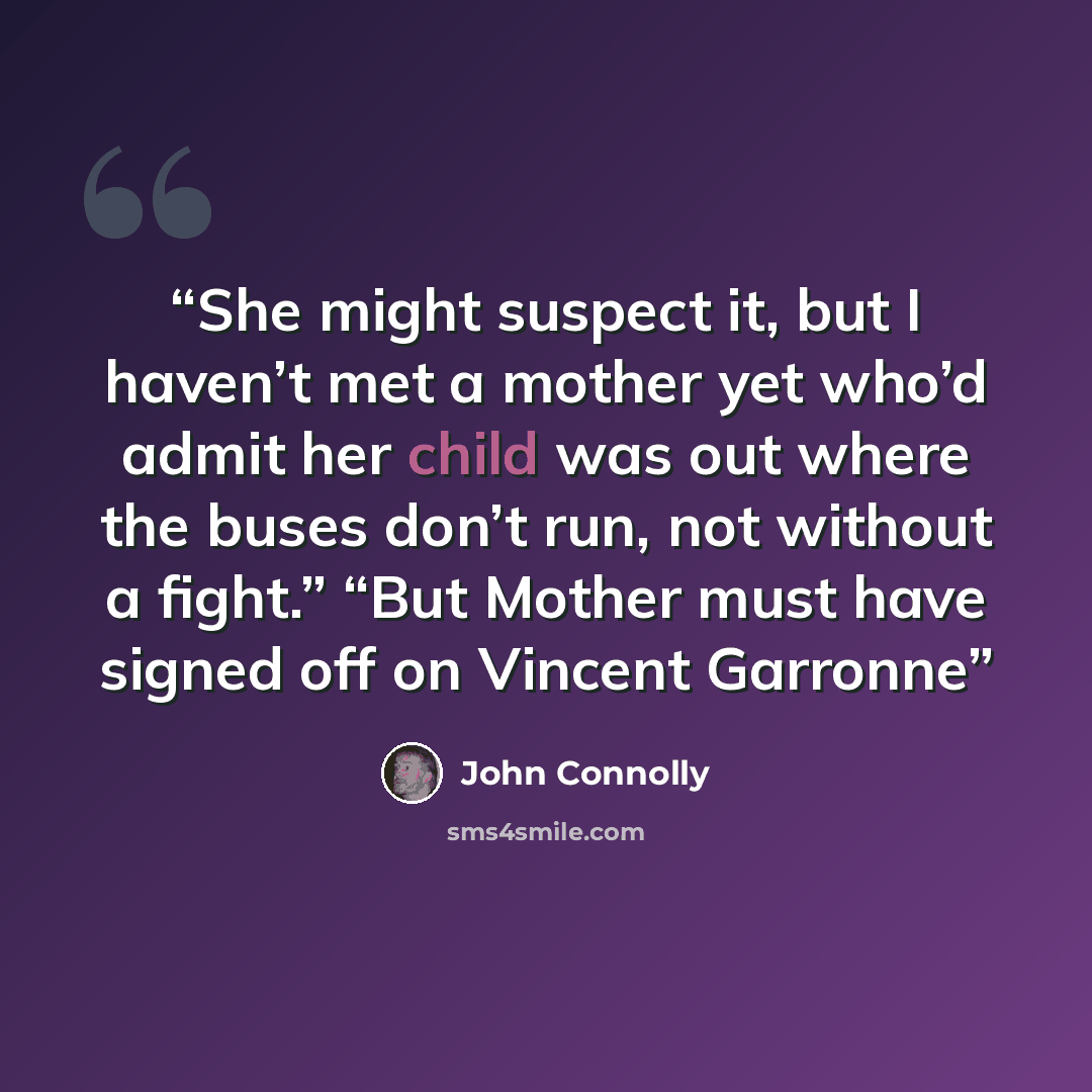 “She might suspect it, but I haven’t met a mother yet who’d admit her child was out where the buses don’t run, not without a fight.” “But Mother must have signed off on Vincent Garronne” quote by John Connolly