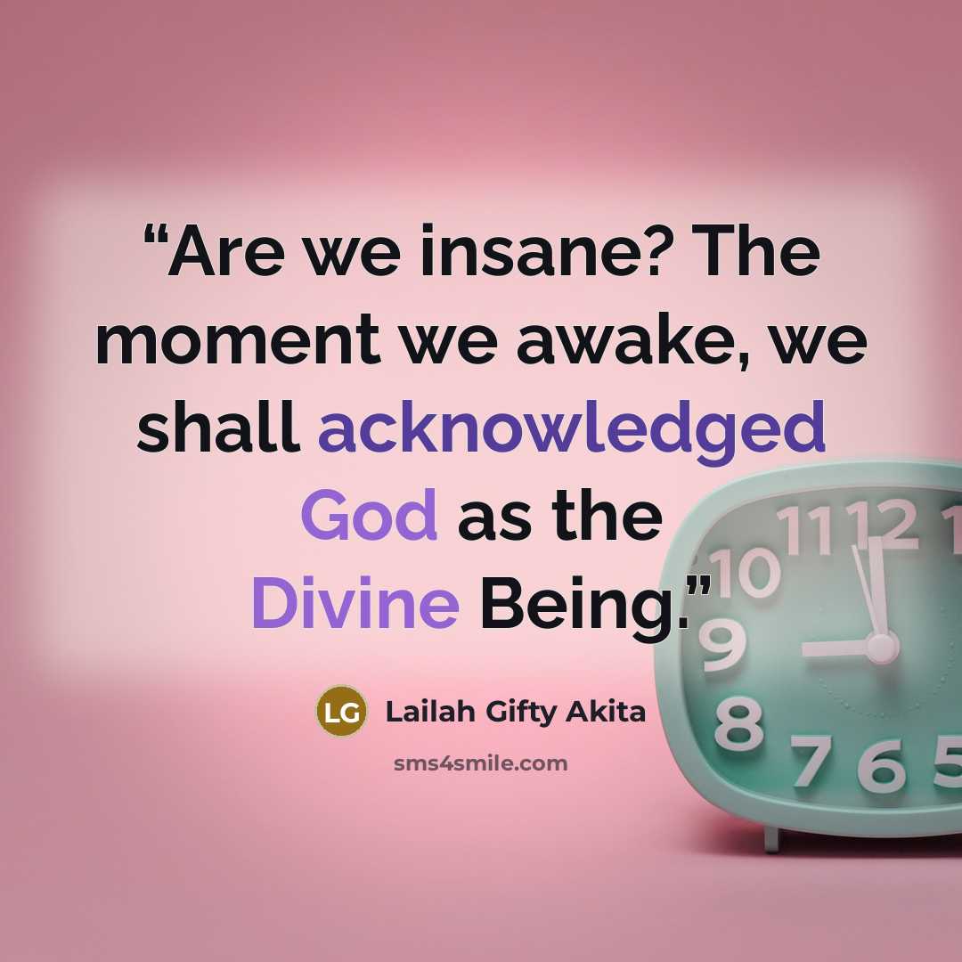 “Are we insane? The moment we awake, we shall acknowledged God as the Divine Being.” quote by Lailah Gifty Akita
