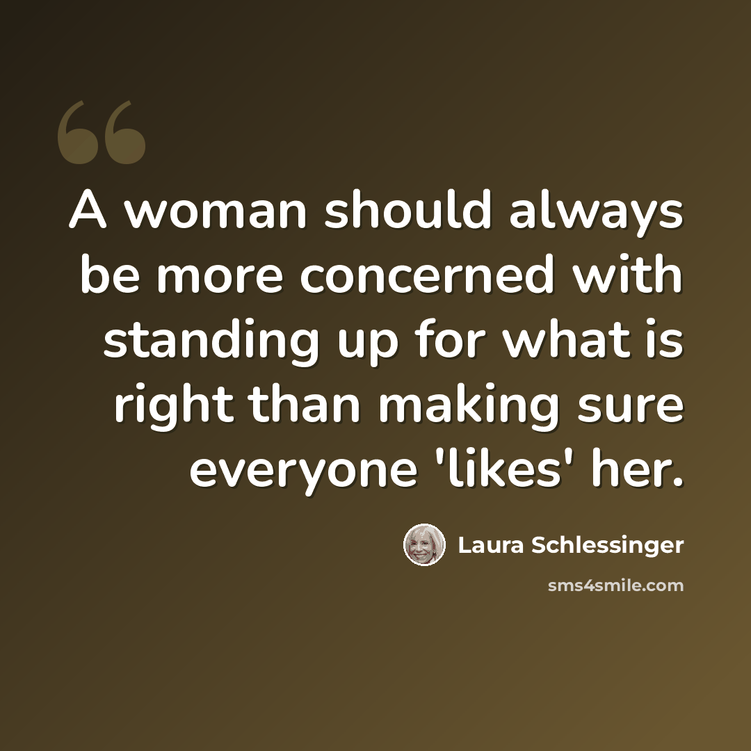“A woman should always be more concerned with standing up for what is right than making sure everyone 'likes' her.” quote by Laura Schlessinger