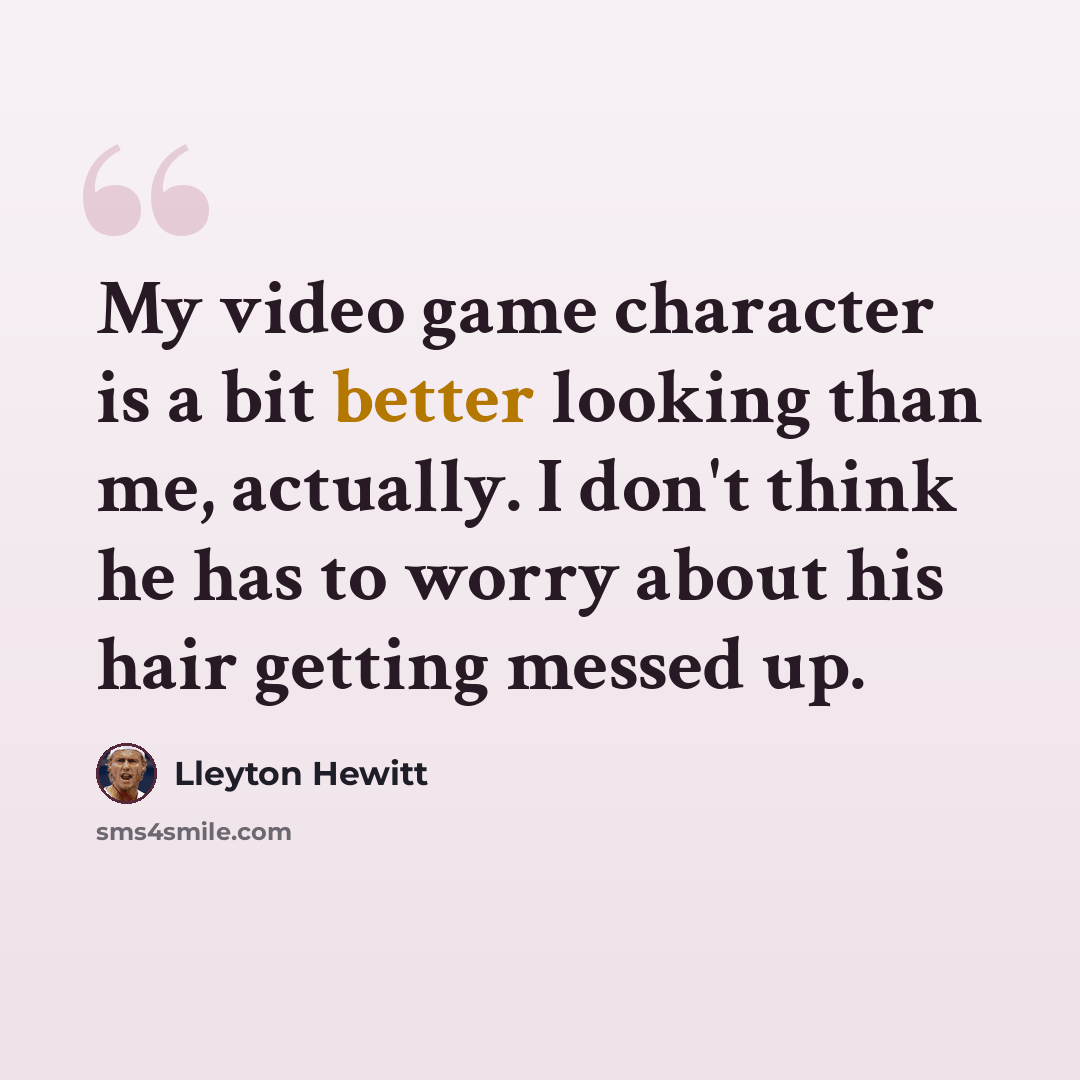 “My video game character is a bit better looking than me, actually. I don't think he has to worry about his hair getting messed up.” quote by Lleyton Hewitt