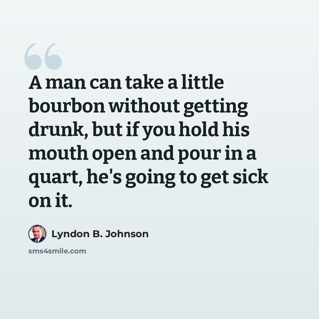 “A man can take a little bourbon without getting drunk, but if you hold his mouth open and pour in a quart, he's going to get sick on it.” quote by Lyndon B. Johnson