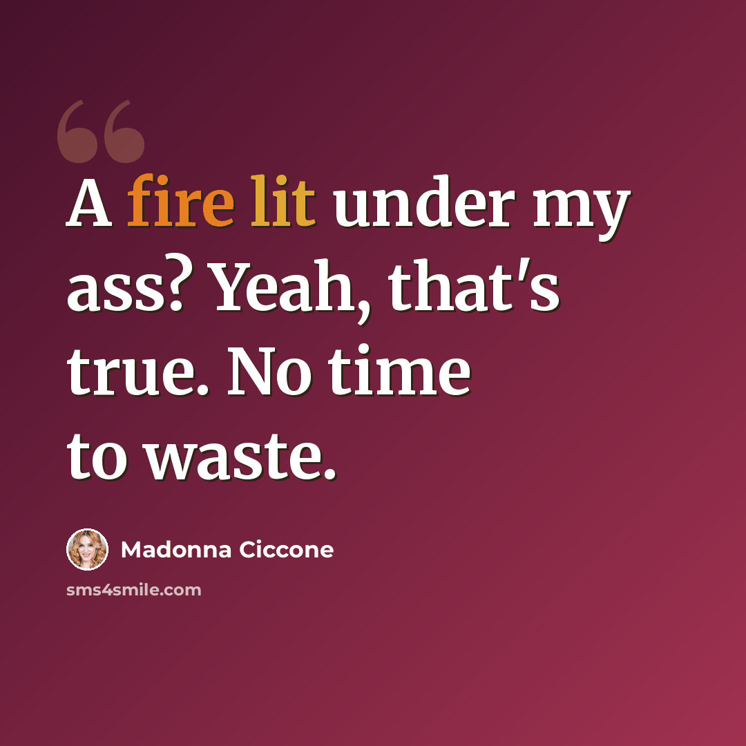“A fire lit under my ass? Yeah, that's true. No time to waste.” quote by Madonna Ciccone