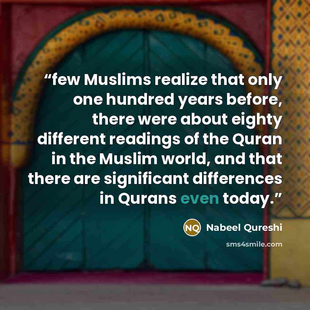 “few Muslims realize that only one hundred years before, there were about eighty different readings of the Quran in the Muslim world, and that there are significant differences in Qurans even today.” quote by Nabeel Qureshi