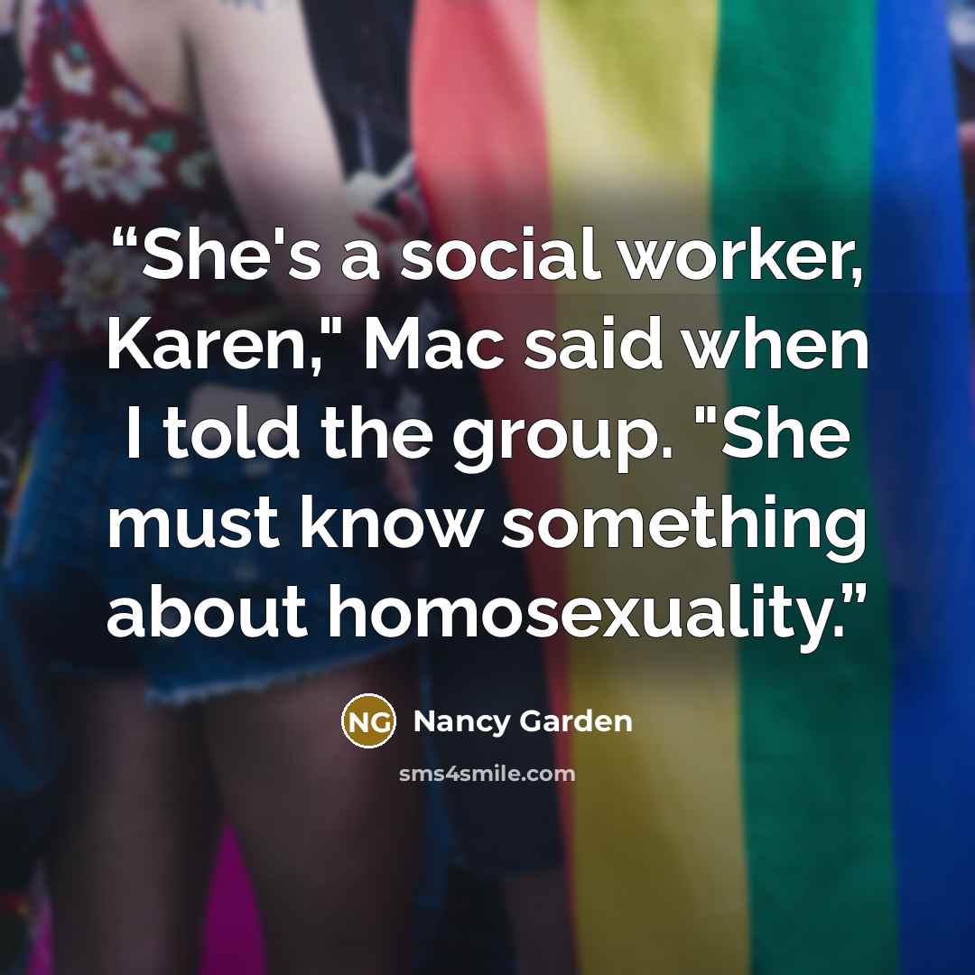“She's a social worker, Karen," Mac said when I told the group. "She must know something about homosexuality.” quote by Nancy Garden