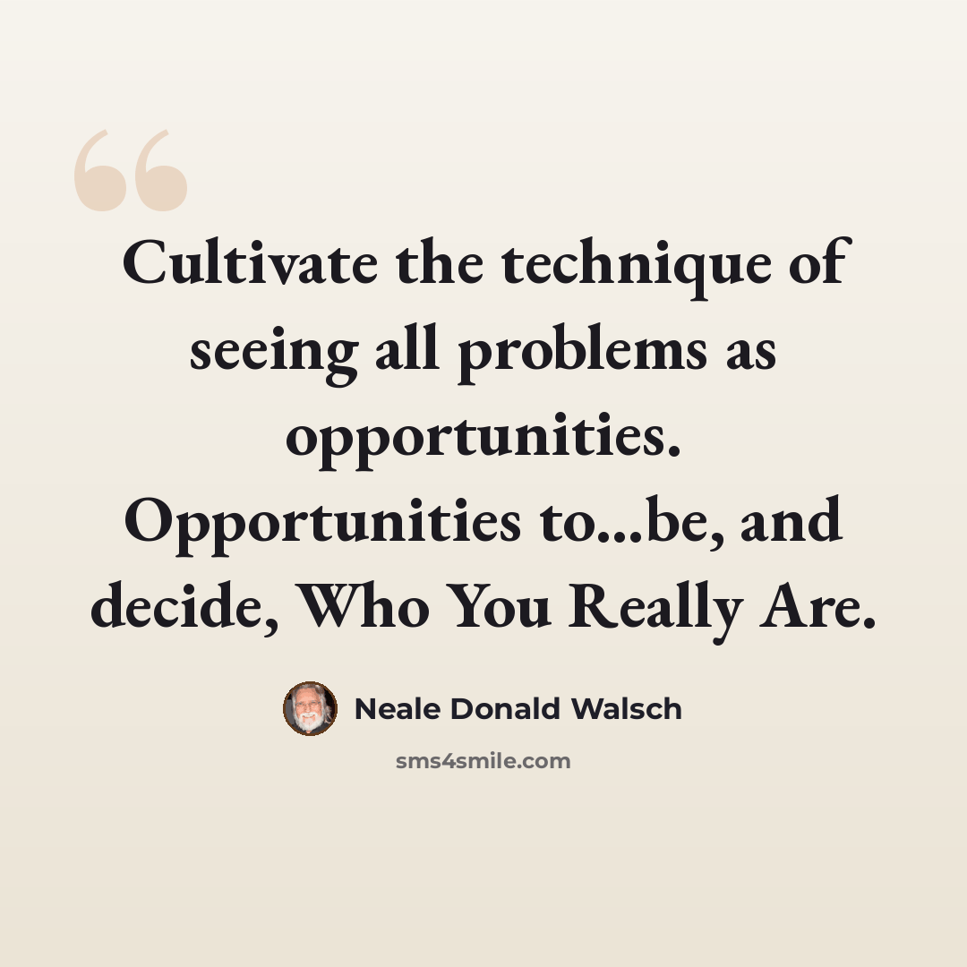 “Cultivate the technique of seeing all problems as opportunities. Opportunities to...be, and decide, Who You Really Are.” quote by Neale Donald Walsch