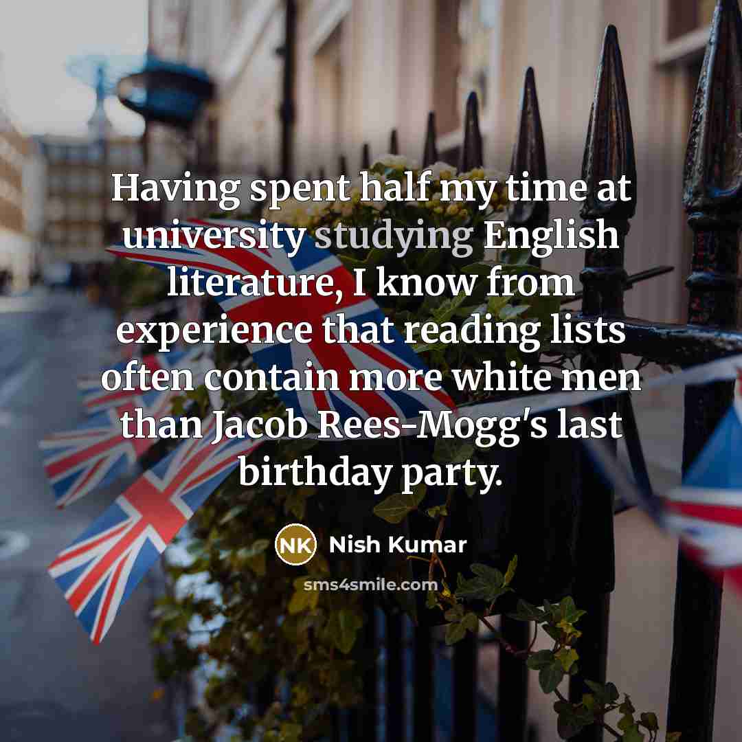 “Having spent half my time at university studying English literature, I know from experience that reading lists often contain more white men than Jacob Rees-Mogg's last birthday party.” quote by Nish Kumar
