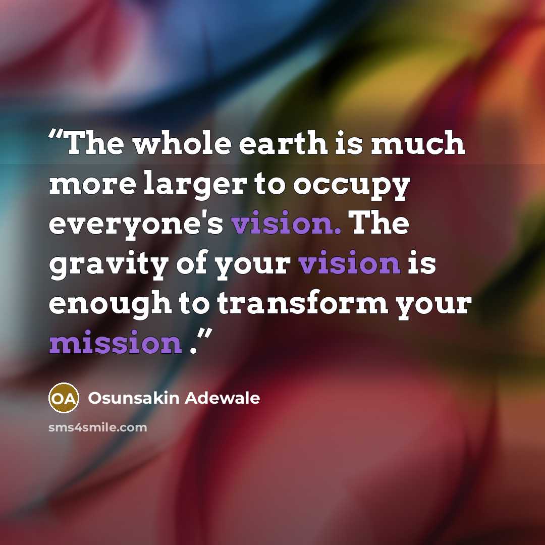 “The whole earth is much more larger to occupy everyone's vision. The gravity of your vision is enough to transform your mission .” quote by Osunsakin Adewale