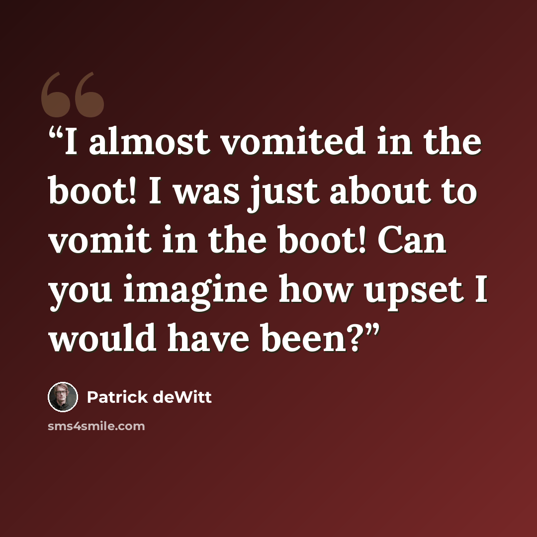 “I almost vomited in the boot! I was just about to vomit in the boot! Can you imagine how upset I would have been?” quote by Patrick deWitt