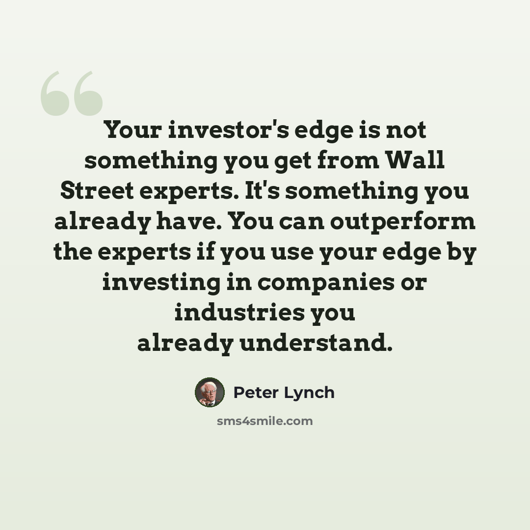 “Your investor's edge is not something you get from Wall Street experts. It's something you already have. You can outperform the experts if you use your edge by investing in companies or industries you already understand.” quote by Peter Lynch