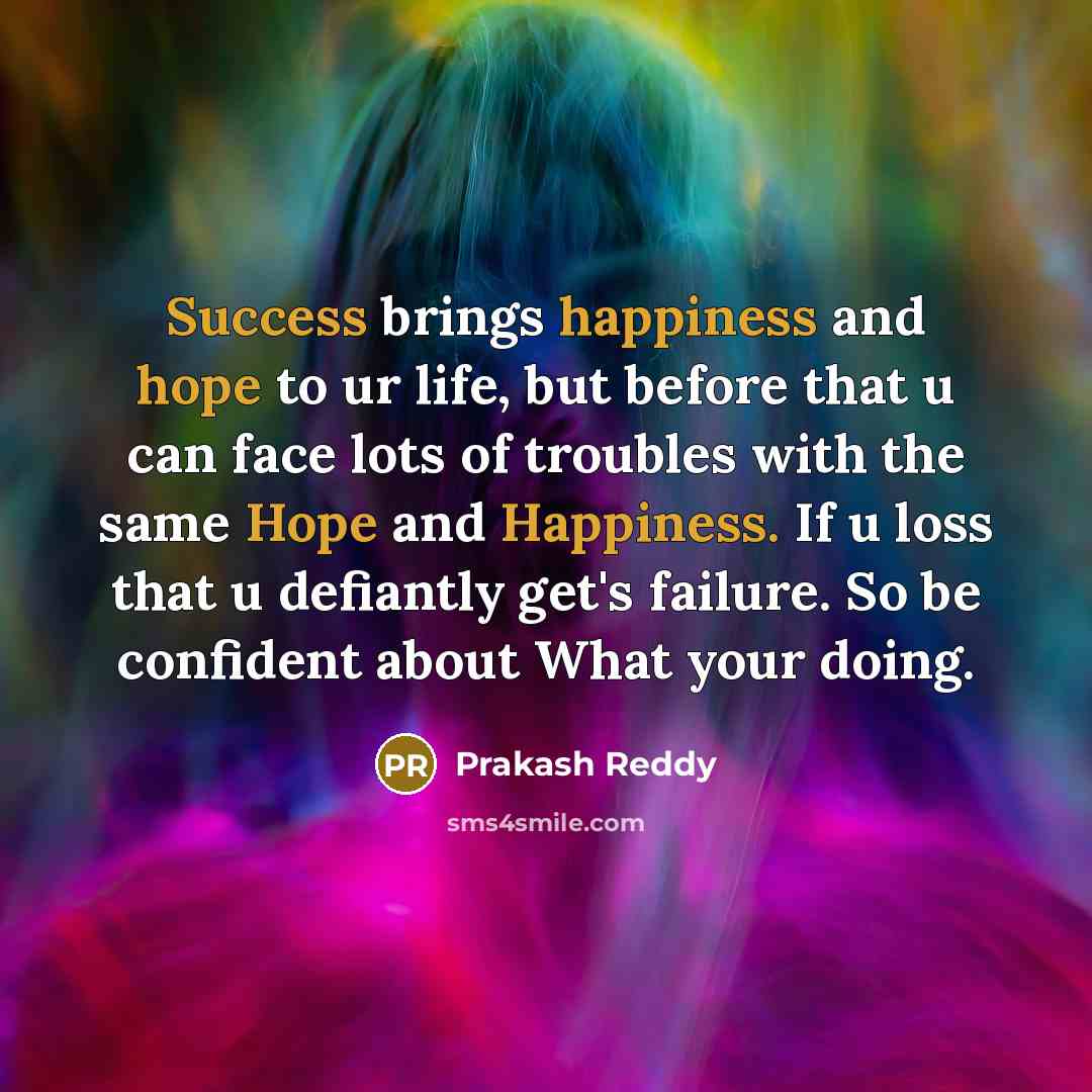 “Success brings happiness and hope to ur life, but before that u can face lots of troubles with the same Hope and Happiness. If u loss that u defiantly get's failure. So be confident about What your doing.” quote by Prakash Reddy