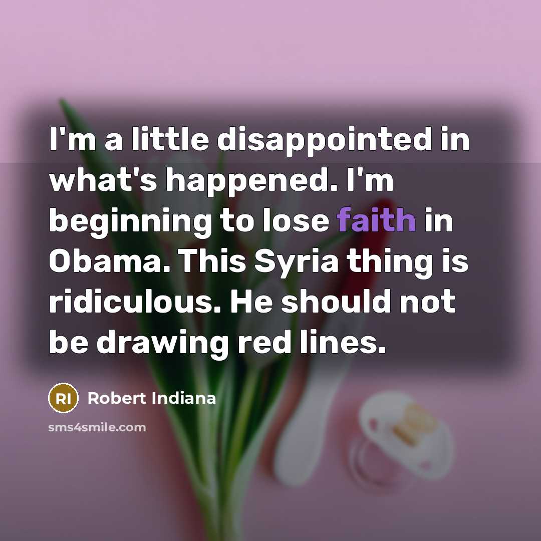 “I'm a little disappointed in what's happened. I'm beginning to lose faith in Obama. This Syria thing is ridiculous. He should not be drawing red lines.” quote by Robert Indiana