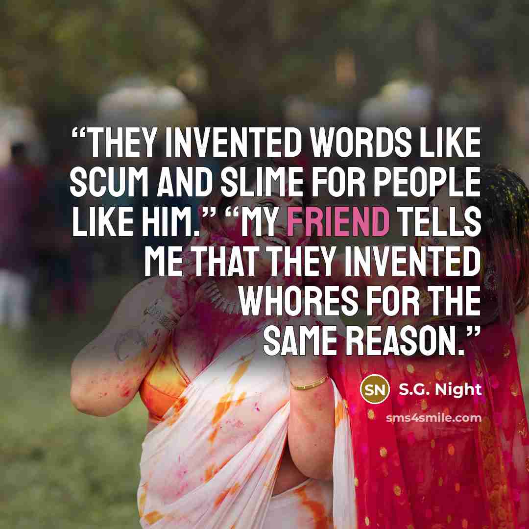 “They invented words like scum and slime for people like him.” “My friend tells me that they invented whores for the same reason.” quote by S.G. Night