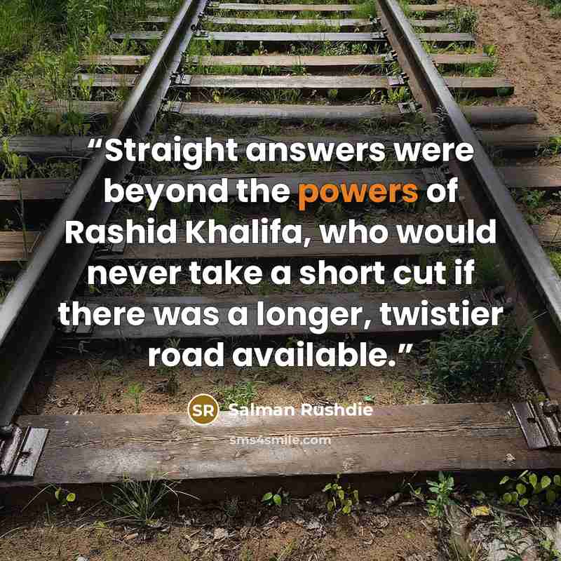 “Straight answers were beyond the powers of Rashid Khalifa, who would never take a short cut if there was a longer, twistier road available.” quote by Salman Rushdie