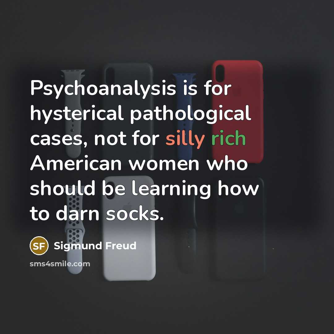“Psychoanalysis is for hysterical pathological cases, not for silly rich American women who should be learning how to darn socks.” quote by Sigmund Freud