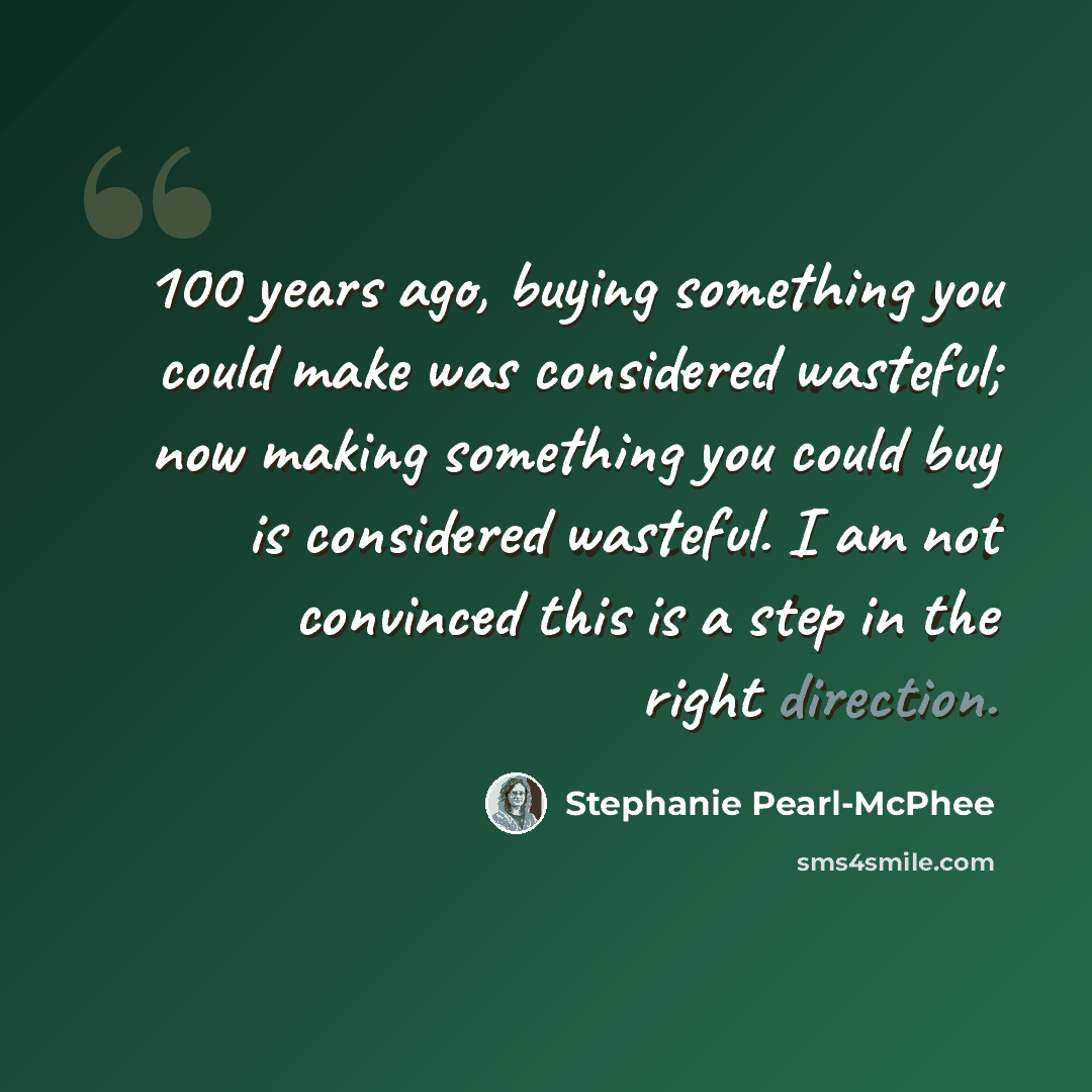“100 years ago, buying something you could make was considered wasteful; now making something you could buy is considered wasteful. I am not convinced this is a step in the right direction.” quote by Stephanie Pearl-McPhee