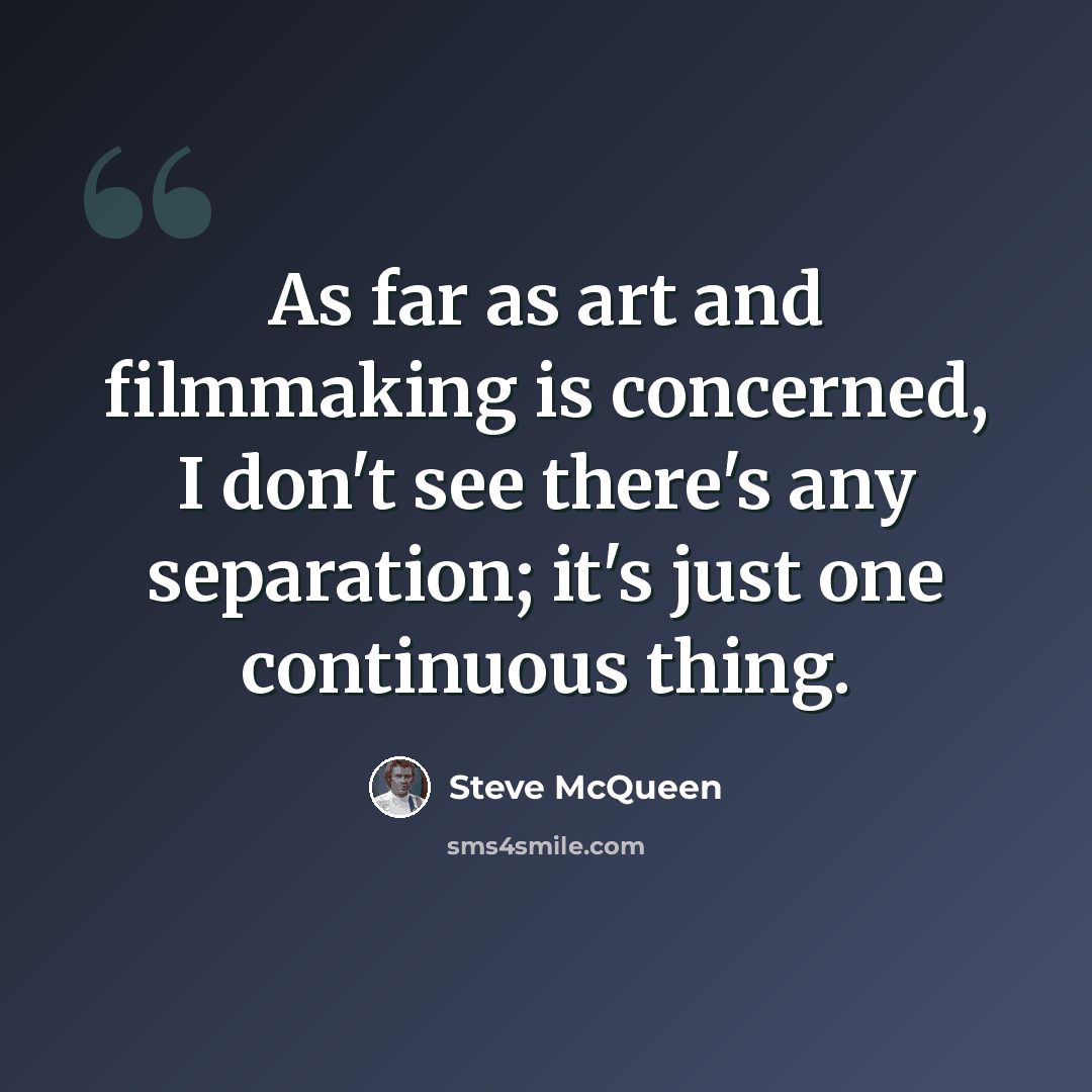 “As far as art and filmmaking is concerned, I don't see there's any separation; it's just one continuous thing.” quote by Steve McQueen