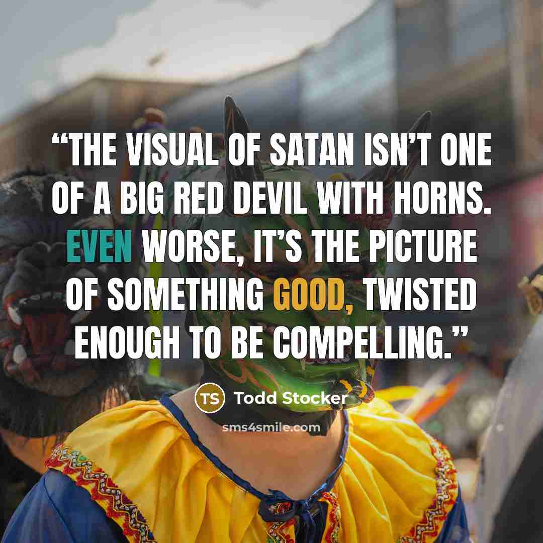 “The visual of Satan isn’t one of a big red devil with horns. Even worse, it’s the picture of something good, twisted enough to be compelling.” quote by Todd Stocker