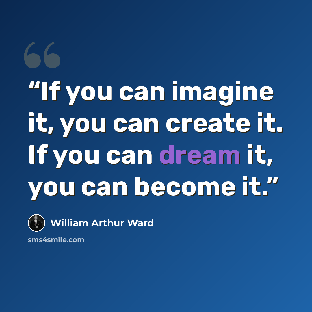 “If you can imagine it, you can create it. If you can dream it, you can become it.” quote by William Arthur Ward