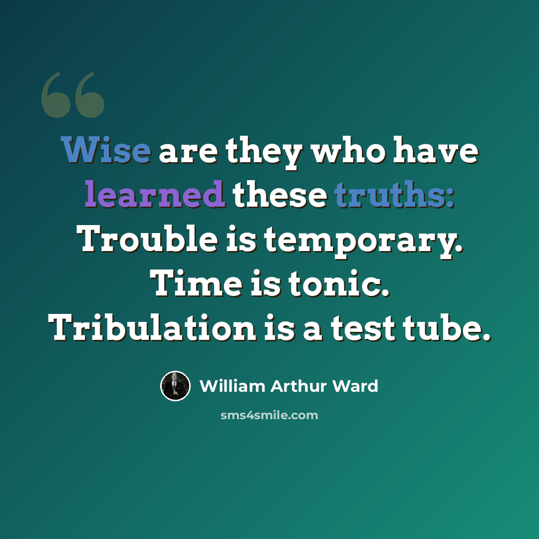 “Wise are they who have learned these truths: Trouble is temporary. Time is tonic. Tribulation is a test tube.” quote by William Arthur Ward