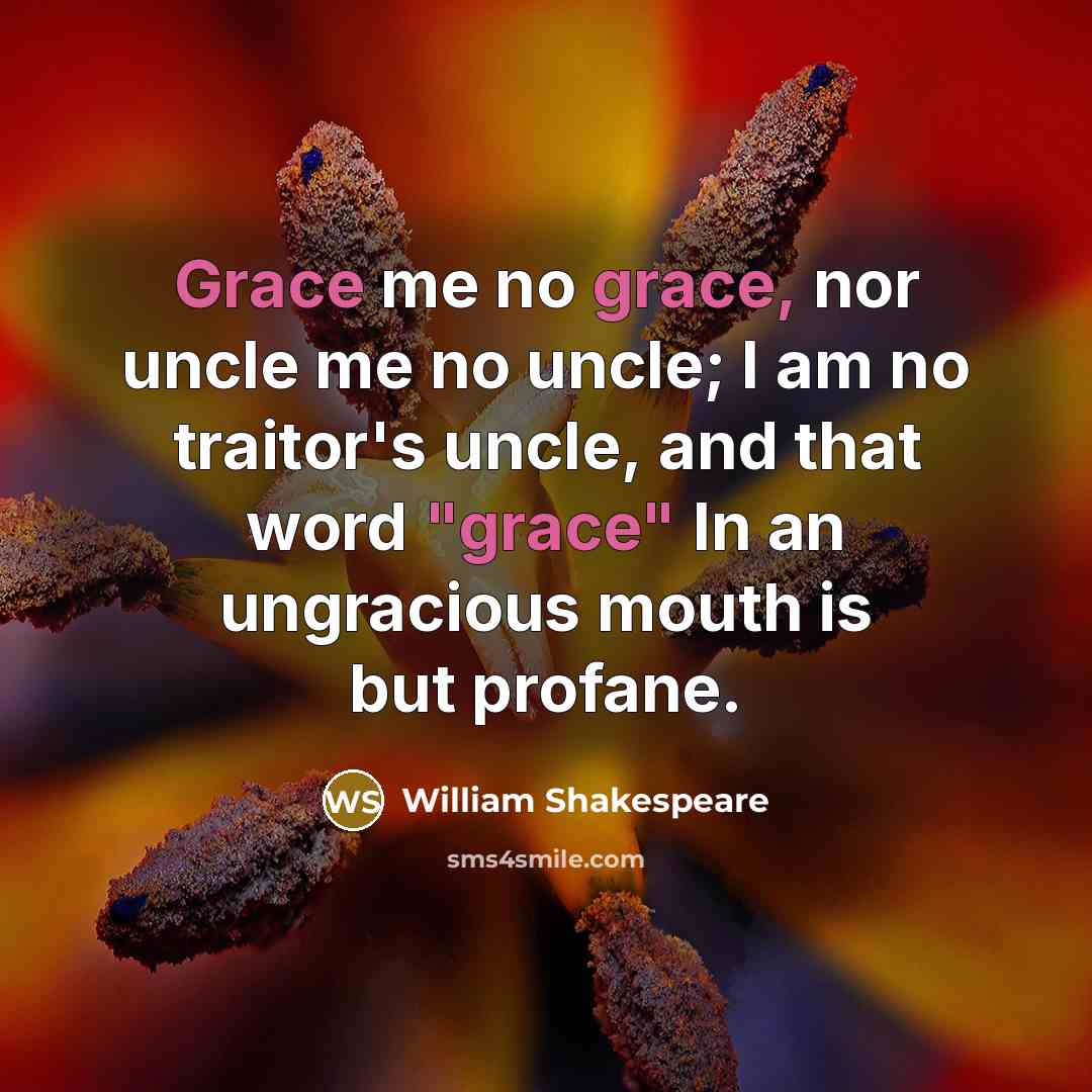 “Grace me no grace, nor uncle me no uncle; I am no traitor's uncle, and that word "grace" In an ungracious mouth is but profane.” quote by William Shakespeare