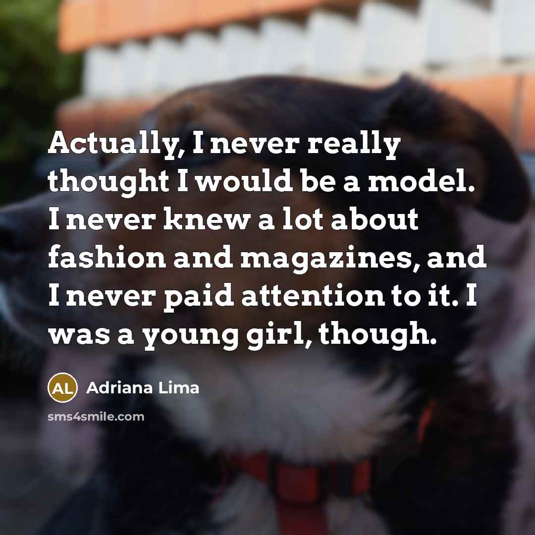 “Actually, I never really thought I would be a model. I never knew a lot about fashion and magazines, and I never paid attention to it. I was a young girl, though.” quote by Adriana Lima