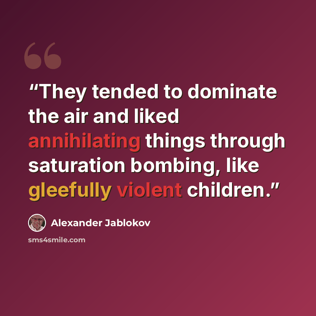 “They tended to dominate the air and liked annihilating things through saturation bombing, like gleefully violent children.” quote by Alexander Jablokov