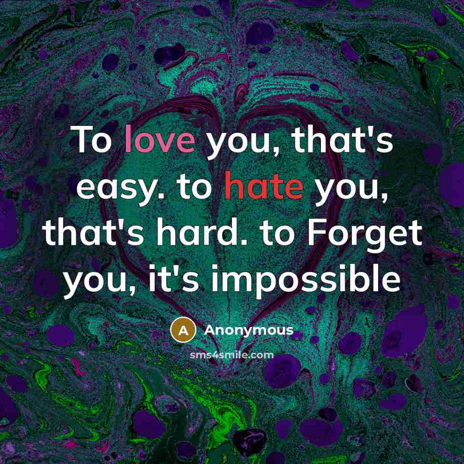 “To love you, that's easy. to hate you, that's hard. to Forget you, it's impossible” quote by Anonymous