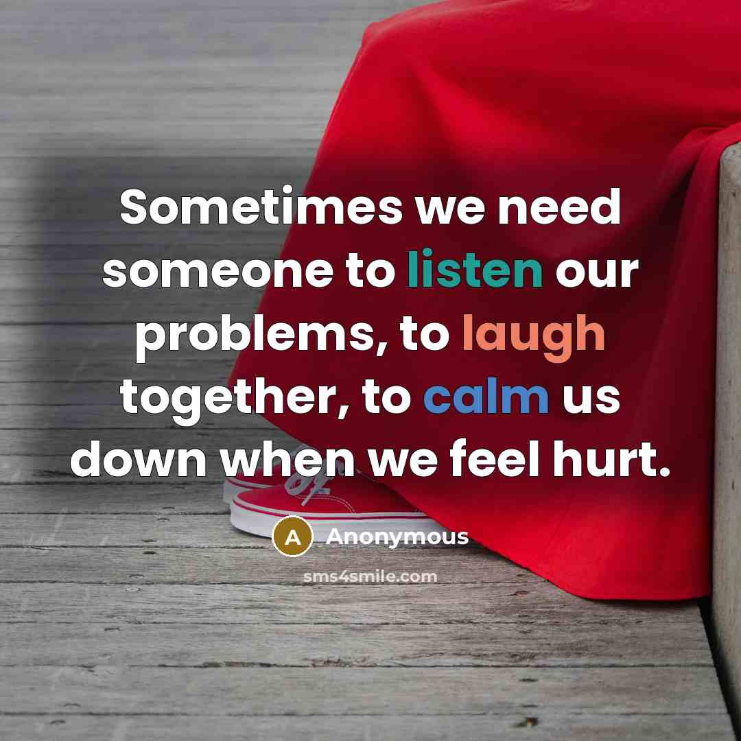 “Sometimes we need someone to listen our problems, to laugh together, to calm us down when we feel hurt.” quote by Anonymous