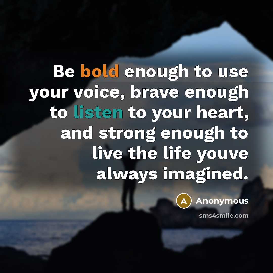 “Be bold enough to use your voice, brave enough to listen to your heart, and strong enough to live the life youve always imagined.” quote by Anonymous