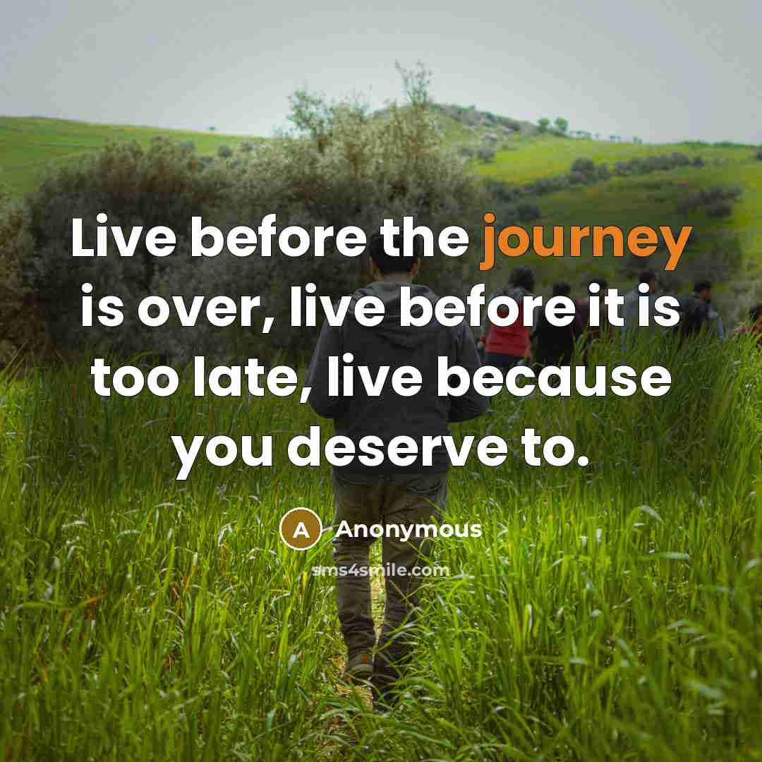 “Live before the journey is over, live before it is too late, live because you deserve to.” quote by Anonymous