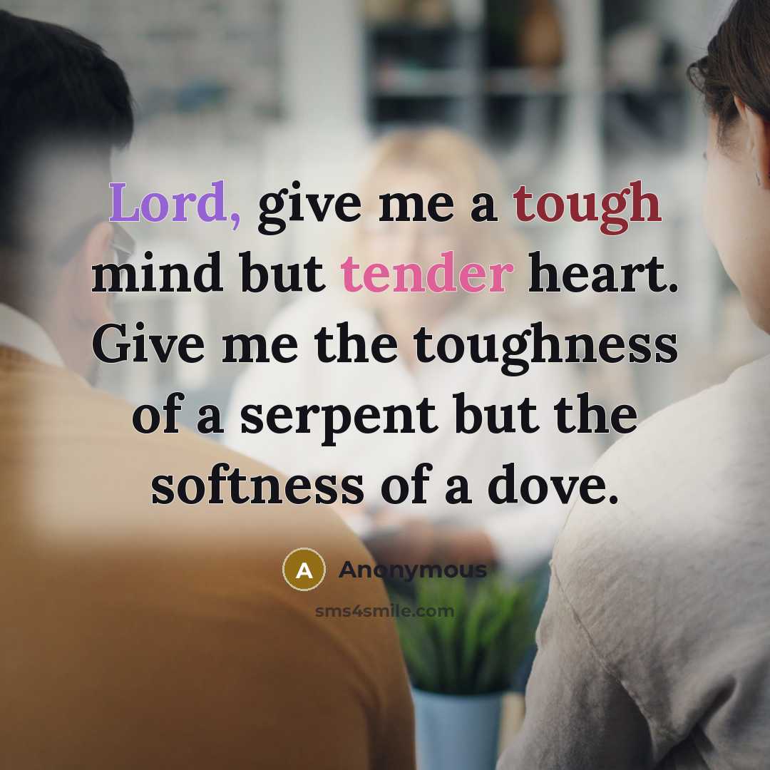 “Lord, give me a tough mind but tender heart. Give me the toughness of a serpent but the softness of a dove.” quote by Anonymous