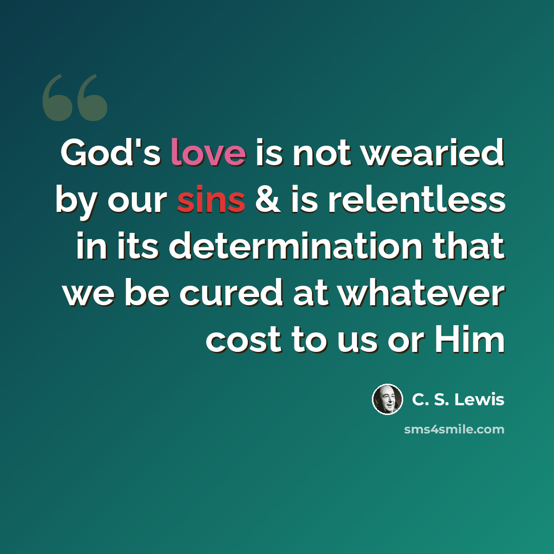 “God's love is not wearied by our sins & is relentless in its determination that we be cured at whatever cost to us or Him” quote by C. S. Lewis