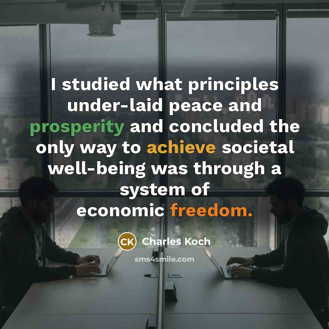 “I studied what principles under-laid peace and prosperity and concluded the only way to achieve societal well-being was through a system of economic freedom.” quote by Charles Koch